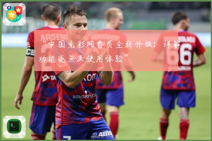 “中国竞彩网首页全新升级：详解功能亮点及使用体验”