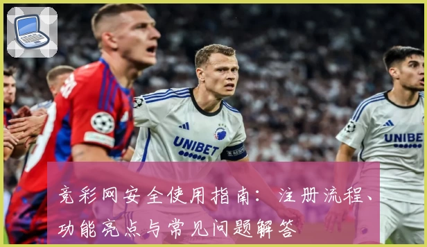 竞彩网安全使用指南：注册流程、功能亮点与常见问题解答