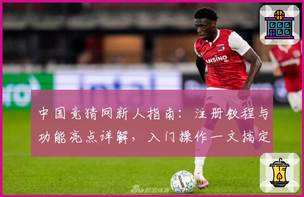 中国竞猜网新人指南：注册教程与功能亮点详解，入门操作一文搞定