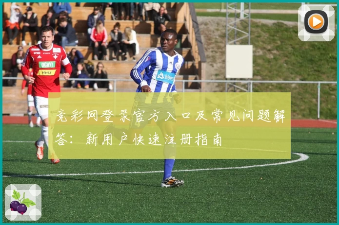 竞彩网登录官方入口及常见问题解答：新用户快速注册指南