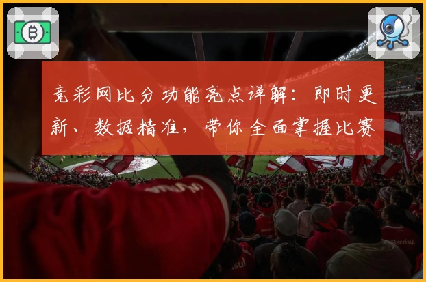 竞彩网比分功能亮点详解:即时更新、数据精准,带你全面掌握比赛动态