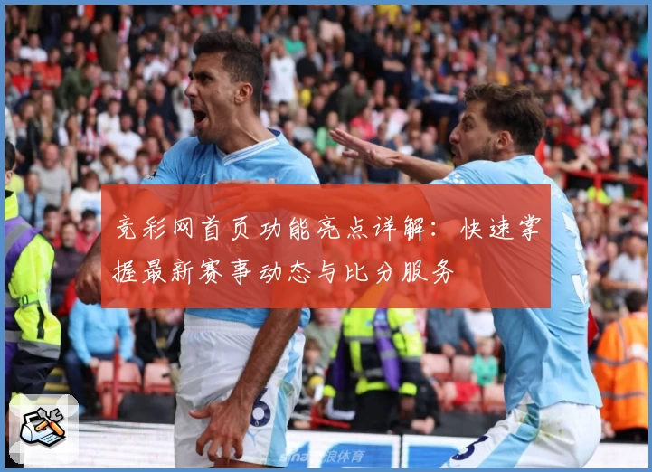 竞彩网首页功能亮点详解：快速掌握最新赛事动态与比分服务