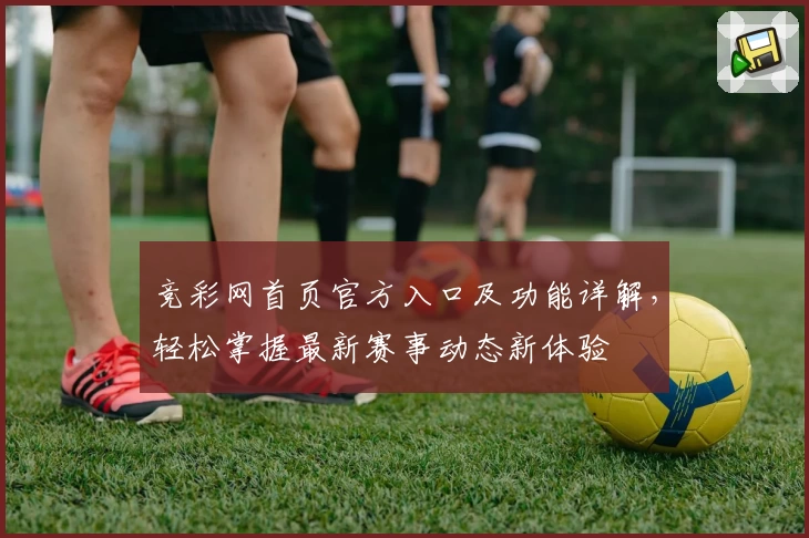竞彩网首页官方入口及功能详解,轻松掌握最新赛事动态新体验