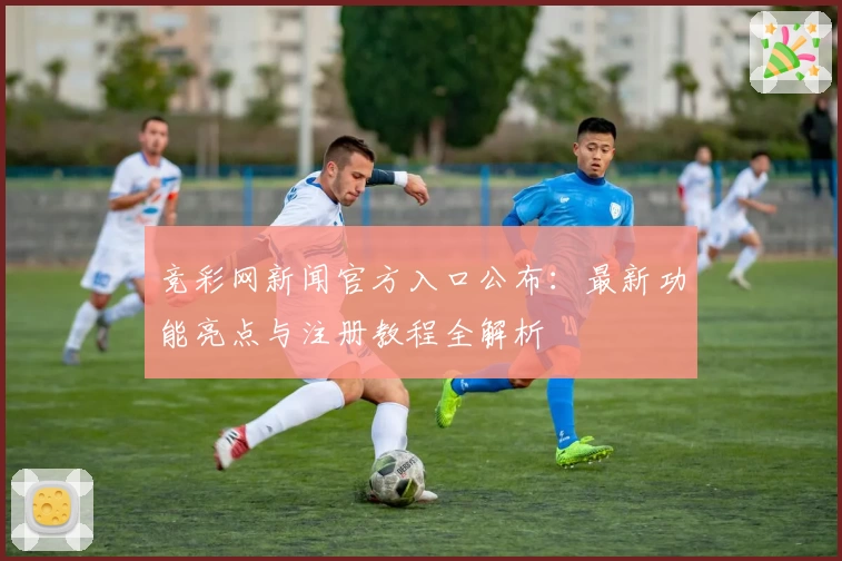 竞彩网新闻官方入口公布：最新功能亮点与注册教程全解析