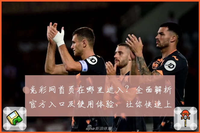 竟彩网首页在哪里进入?全面解析官方入口及使用体验,让你快速上手