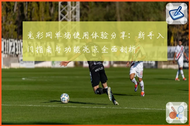 竞彩网单场使用体验分享：新手入门指南与功能亮点全面剖析