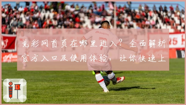 竟彩网首页在哪里进入？全面解析官方入口及使用体验，让你快速上手