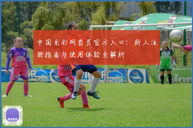 中国竞彩网首页官方入口：新人注册指南与使用体验全解析