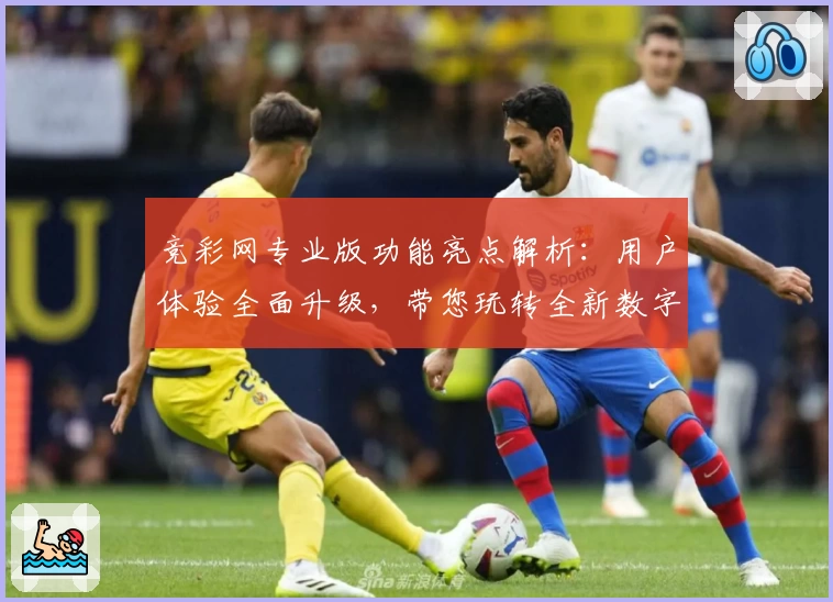 竞彩网专业版功能亮点解析：用户体验全面升级，带您玩转全新数字化服务