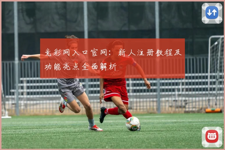 竞彩网入口官网：新人注册教程及功能亮点全面解析