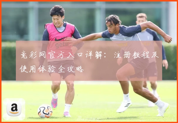 竞彩网官方入口详解：注册教程及使用体验全攻略