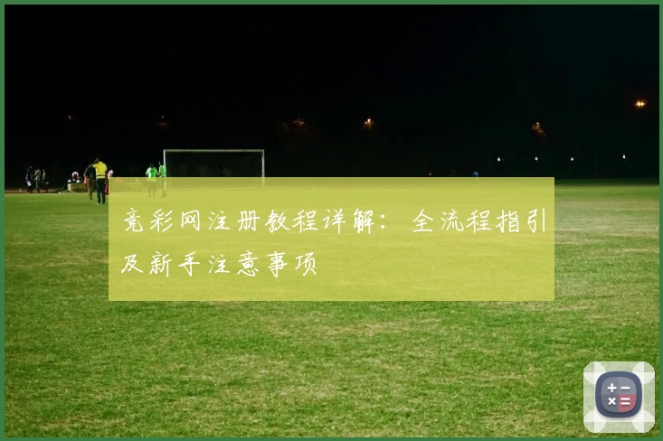 竞彩网注册教程详解：全流程指引及新手注意事项