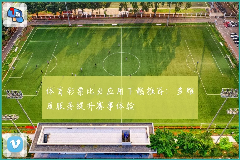 体育彩票比分应用下载推荐：多维度服务提升赛事体验