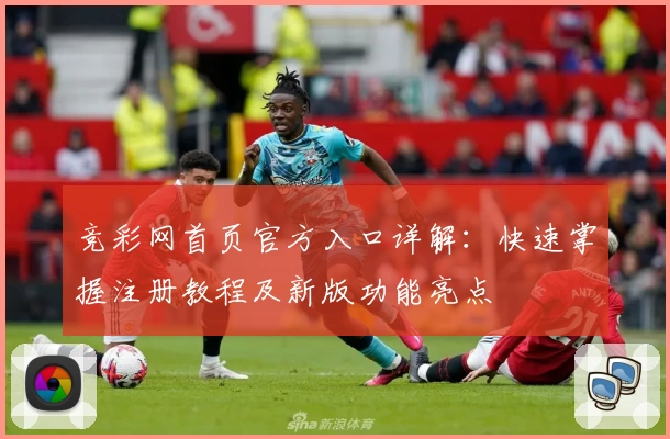 竞彩网首页官方入口详解：快速掌握注册教程及新版功能亮点