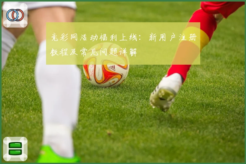 竞彩网活动福利上线:新用户注册教程及常见问题详解