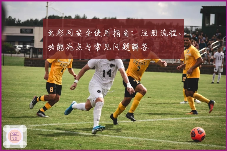 竞彩网安全使用指南：注册流程、功能亮点与常见问题解答