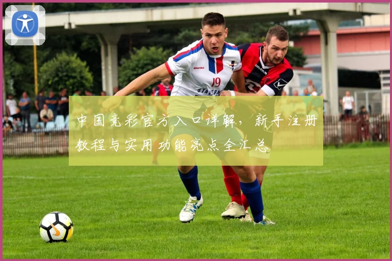 中国竞彩官方入口详解，新手注册教程与实用功能亮点全汇总