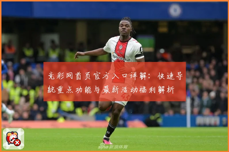 竞彩网首页官方入口详解:快速导航重点功能与最新活动福利解析