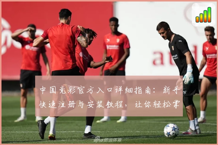 中国竞彩官方入口详细指南：新手快速注册与安装教程，让你轻松掌握操作流程