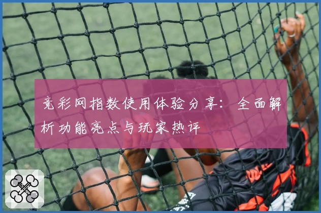 竞彩网指数使用体验分享：全面解析功能亮点与玩家热评