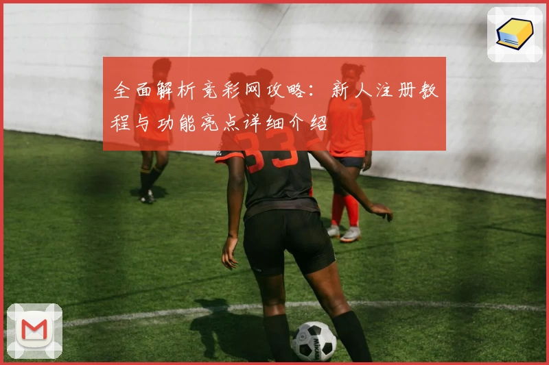 全面解析竞彩网攻略：新人注册教程与功能亮点详细介绍