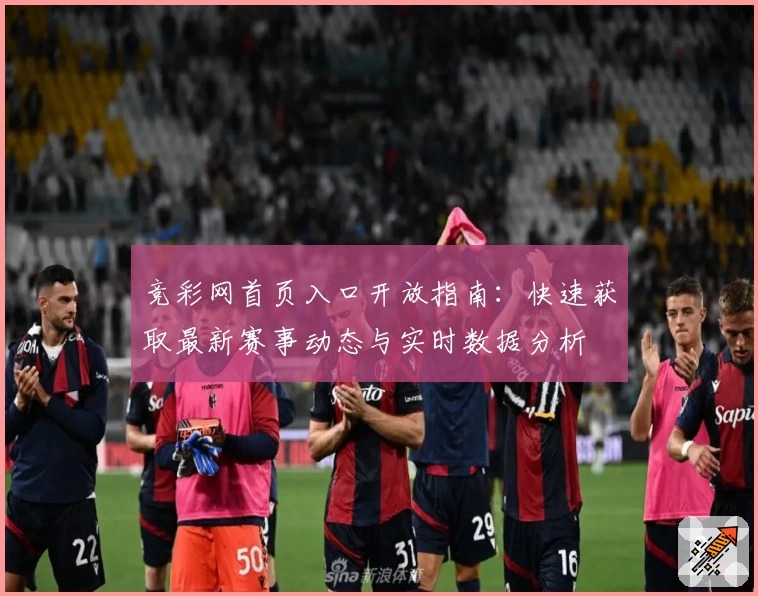 竞彩网首页入口开放指南：快速获取最新赛事动态与实时数据分析