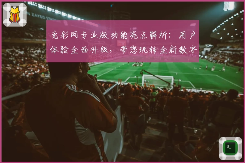 竞彩网专业版功能亮点解析：用户体验全面升级，带您玩转全新数字化服务