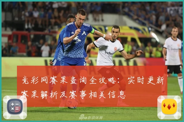 竞彩网赛果查询全攻略：实时更新赛果解析及赛事相关信息