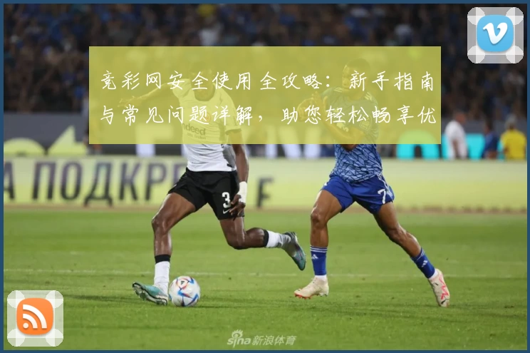 竞彩网安全使用全攻略：新手指南与常见问题详解，助您轻松畅享优质服务