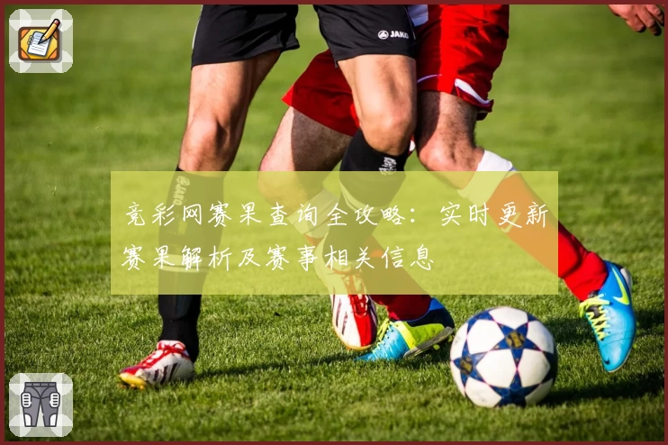 竞彩网赛果查询全攻略：实时更新赛果解析及赛事相关信息