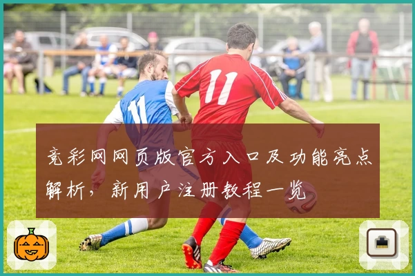 竞彩网网页版官方入口及功能亮点解析，新用户注册教程一览