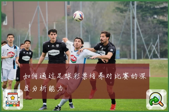 如何通过足球彩票培养对比赛的深度分析能力