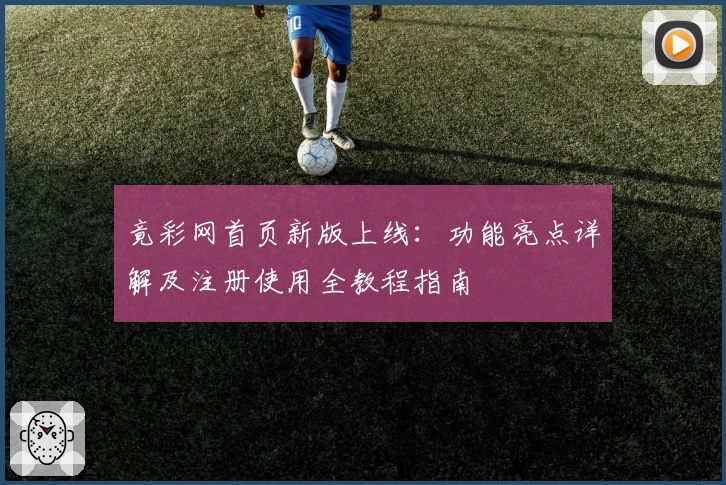 竟彩网首页新版上线：功能亮点详解及注册使用全教程指南