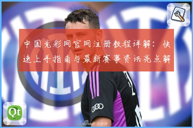 中国竞彩网官网注册教程详解：快速上手指南与最新赛事资讯亮点解析