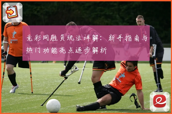 竞彩网胜负玩法详解：新手指南与热门功能亮点逐步解析