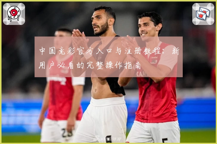 中国竞彩官方入口与注册教程：新用户必看的完整操作指南