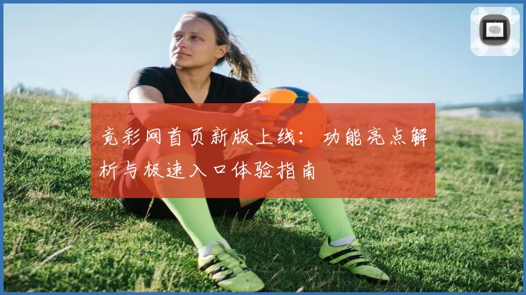竟彩网首页新版上线：功能亮点解析与极速入口体验指南