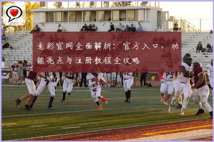 竞彩官网全面解析：官方入口、功能亮点与注册教程全攻略
