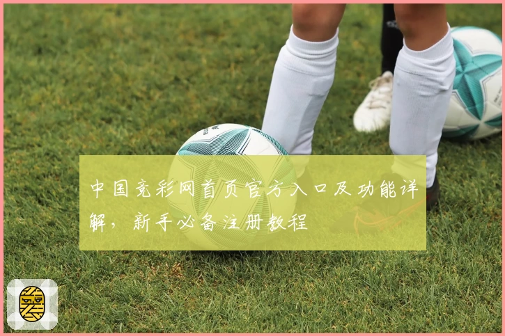 中国竞彩网首页官方入口及功能详解，新手必备注册教程