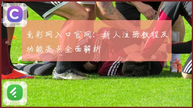 竞彩网入口官网：新人注册教程及功能亮点全面解析