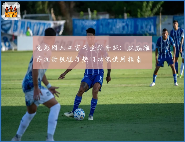 竞彩网入口官网全新升级:权威推荐注册教程与热门功能使用指南