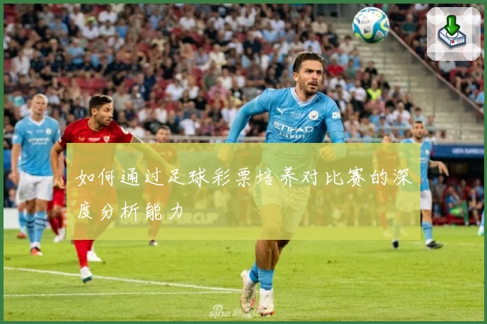 如何通过足球彩票培养对比赛的深度分析能力