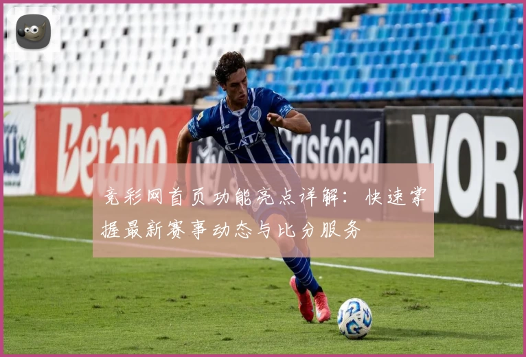 竞彩网首页功能亮点详解：快速掌握最新赛事动态与比分服务