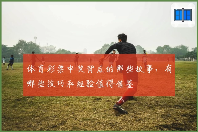 体育彩票中奖背后的那些故事，有哪些技巧和经验值得借鉴