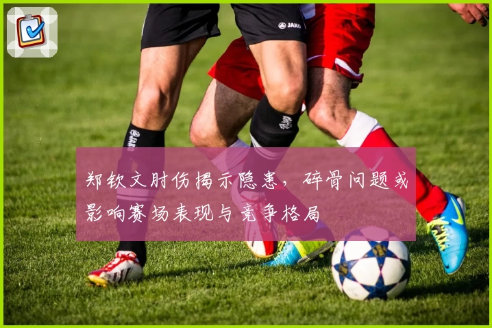 郑钦文肘伤揭示隐患，碎骨问题或影响赛场表现与竞争格局