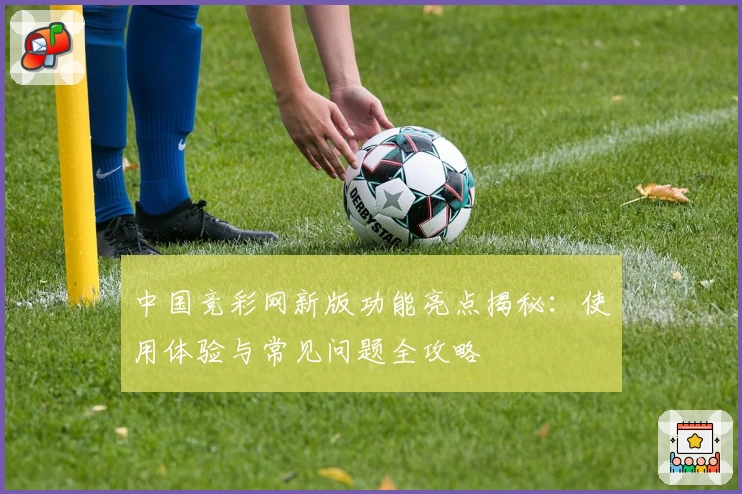 中国竞彩网新版功能亮点揭秘：使用体验与常见问题全攻略