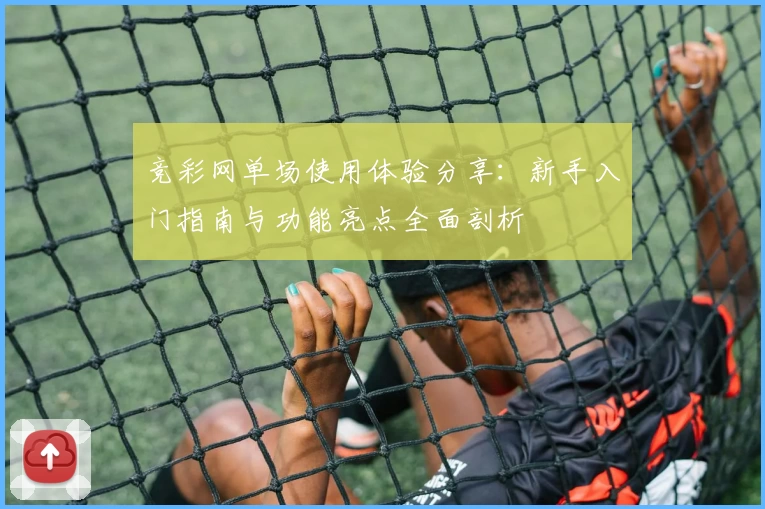 竞彩网单场使用体验分享：新手入门指南与功能亮点全面剖析