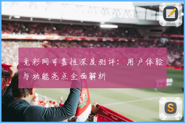 竞彩网可靠性深度测评：用户体验与功能亮点全面解析