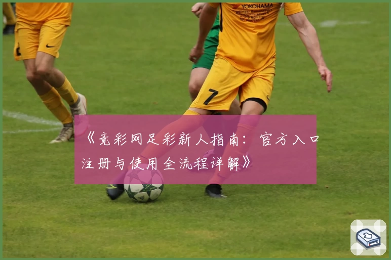 《竞彩网足彩新人指南：官方入口注册与使用全流程详解》