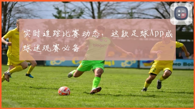 实时追踪比赛动态，这款足球App成球迷观赛必备